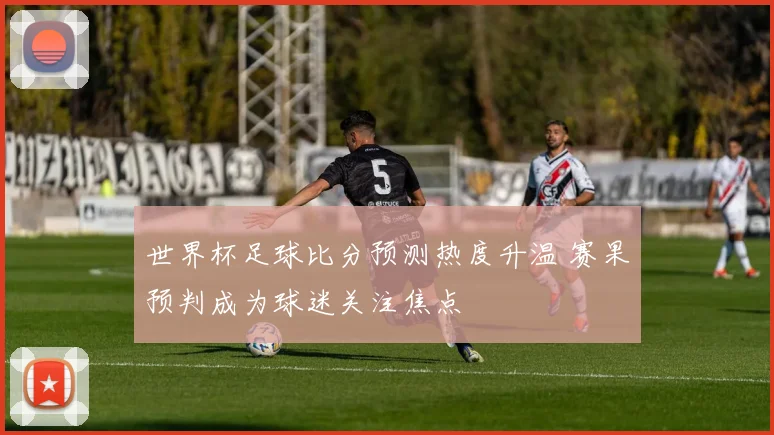世界杯足球比分预测热度升温 赛果预判成为球迷关注焦点