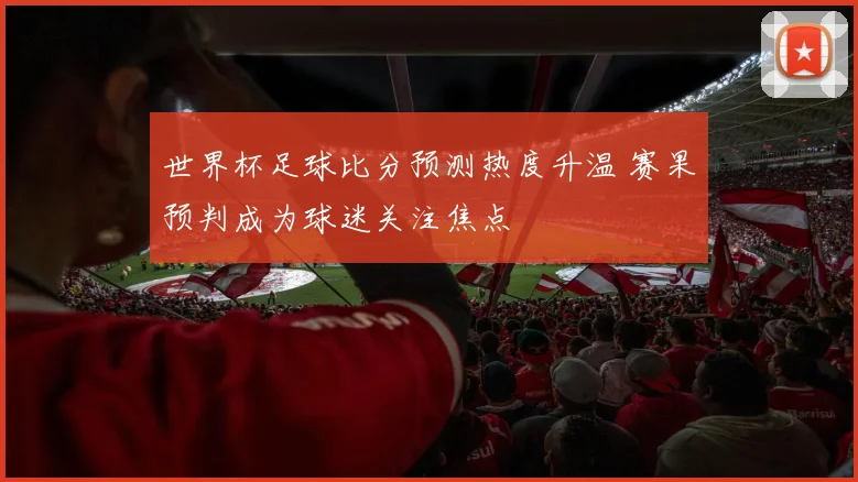 世界杯足球比分预测热度升温 赛果预判成为球迷关注焦点