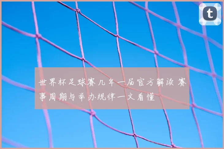 世界杯足球赛几年一届官方解读 赛事周期与举办规律一文看懂