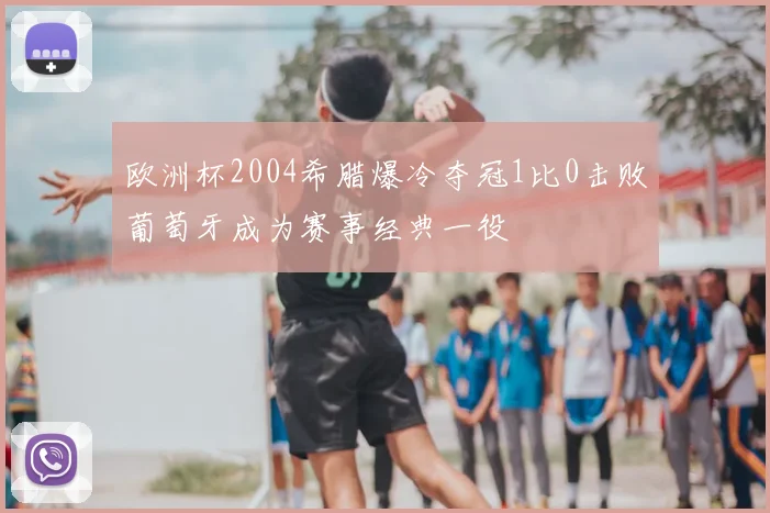 欧洲杯2004希腊爆冷夺冠1比0击败葡萄牙成为赛事经典一役