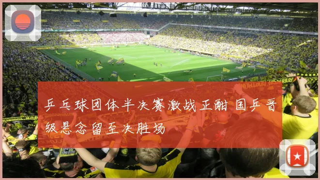 乒乓球团体半决赛激战正酣 国乒晋级悬念留至决胜场