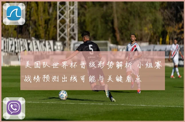 美国队世界杯晋级形势解析 小组赛战绩预测出线可能与关键看点
