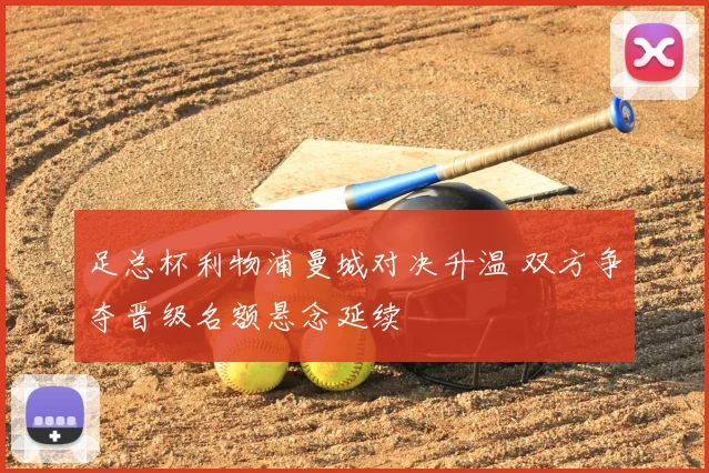 足总杯利物浦曼城对决升温 双方争夺晋级名额悬念延续