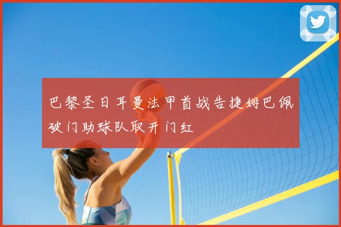 巴黎圣日耳曼法甲首战告捷姆巴佩破门助球队取开门红