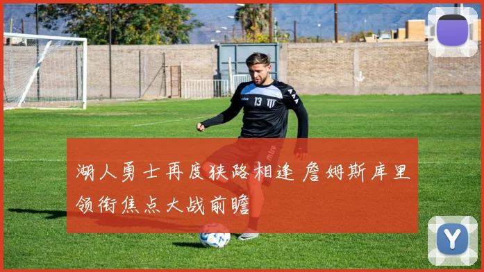 湖人勇士再度狭路相逢 詹姆斯库里领衔焦点大战前瞻