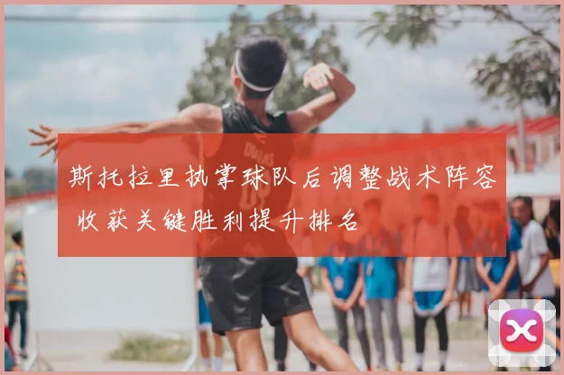 斯托拉里执掌球队后调整战术阵容 收获关键胜利提升排名