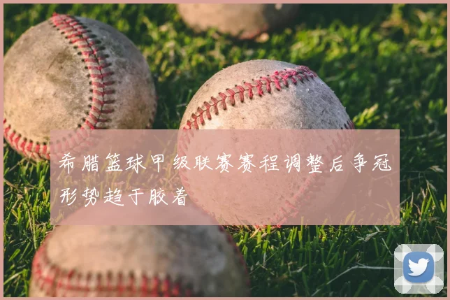 希腊篮球甲级联赛赛程调整后争冠形势趋于胶着