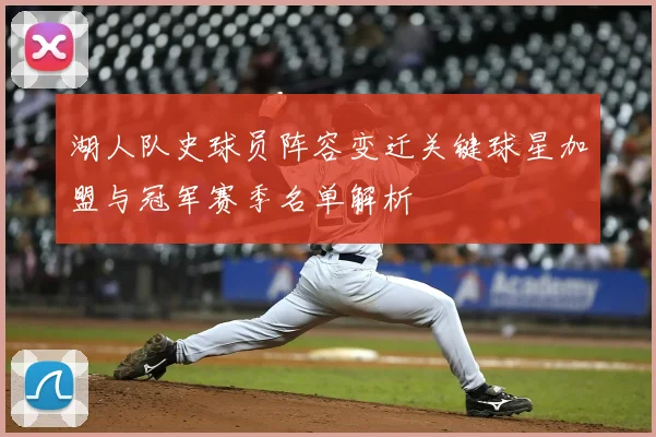 湖人队史球员阵容变迁关键球星加盟与冠军赛季名单解析