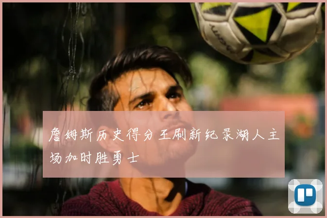 詹姆斯历史得分王刷新纪录湖人主场加时胜勇士