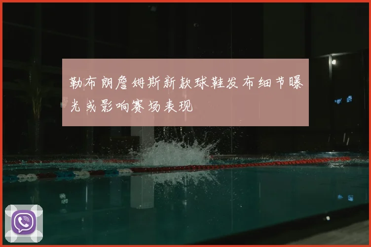 勒布朗詹姆斯新款球鞋发布细节曝光或影响赛场表现