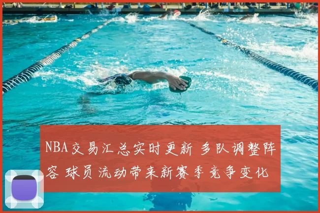 NBA交易汇总实时更新 多队调整阵容 球员流动带来新赛季竞争变化