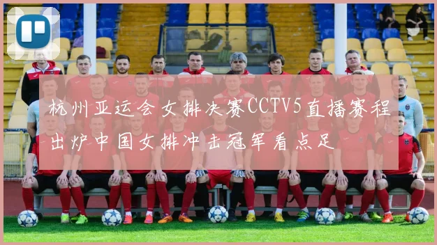 杭州亚运会女排决赛CCTV5直播赛程出炉中国女排冲击冠军看点足