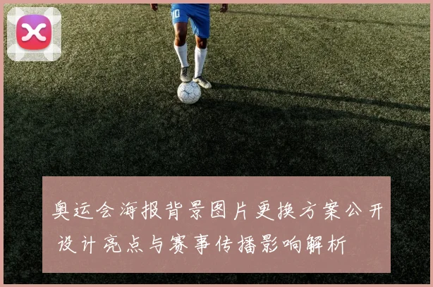 奥运会海报背景图片更换方案公开 设计亮点与赛事传播影响解析