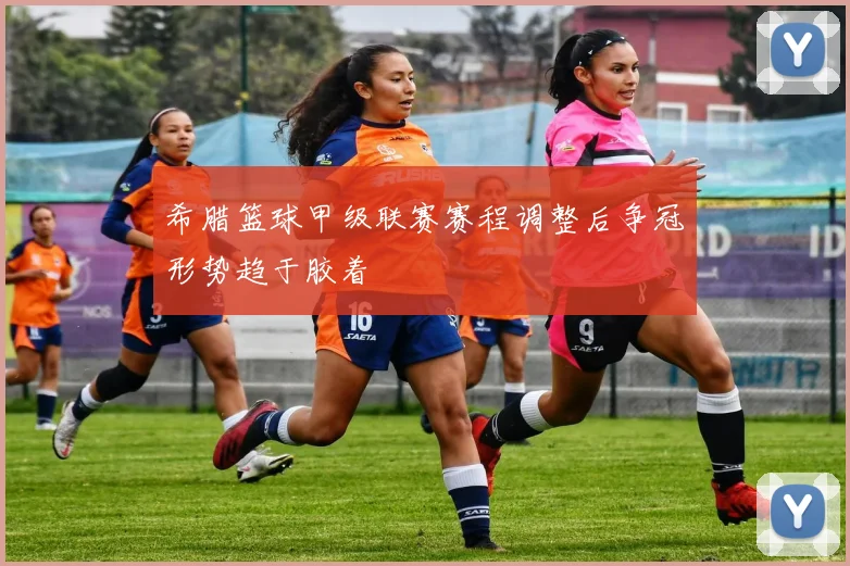 希腊篮球甲级联赛赛程调整后争冠形势趋于胶着