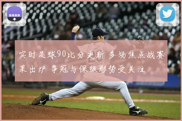 实时足球90比分更新 多场焦点战赛果出炉 争冠与保级形势受关注
