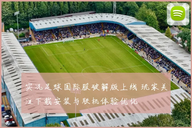实况足球国际服破解版上线 玩家关注下载安装与联机体验优化