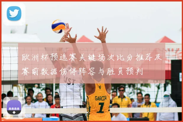 欧洲杯预选赛关键场次比分推荐及赛前数据伤停阵容与胜负预判
