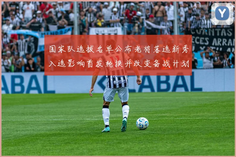 国家队选拔名单公布老将落选新秀入选影响首发轮换并改变备战计划