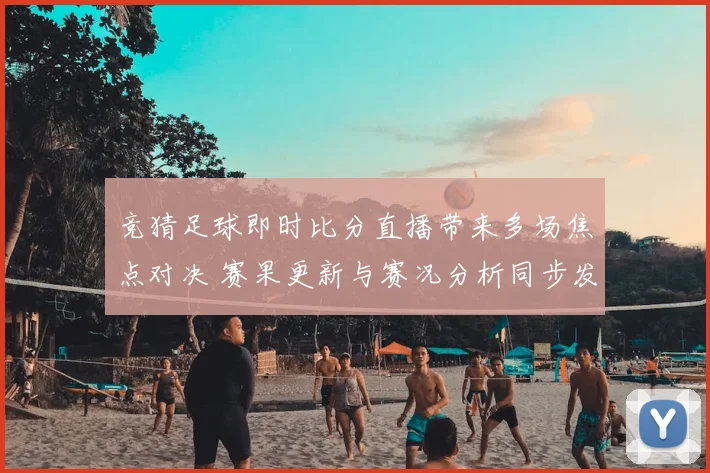 竞猜足球即时比分直播带来多场焦点对决 赛果更新与赛况分析同步发布