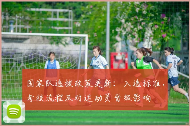国家队选拔政策更新:入选标准、考核流程及对运动员晋级影响