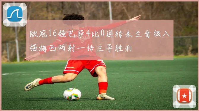 欧冠16强巴萨4比0逆转米兰晋级八强梅西两射一传主导胜利