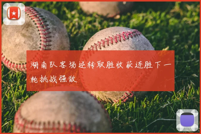 湖南队客场逆转取胜收获连胜下一轮挑战强敌
