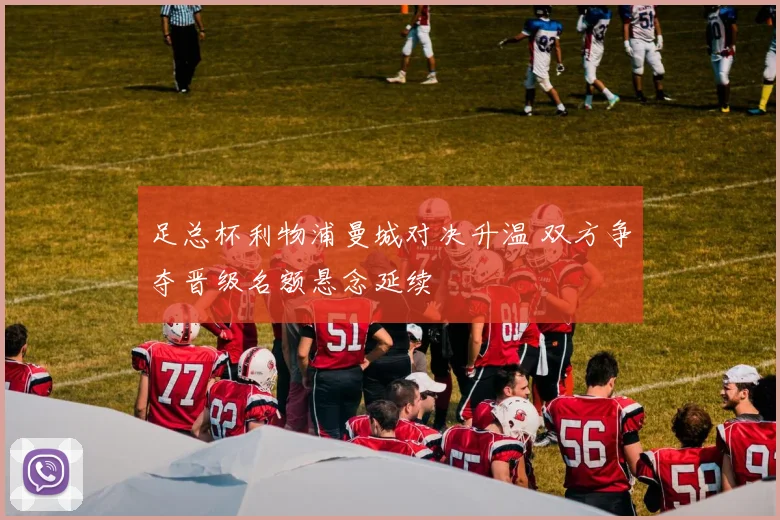 足总杯利物浦曼城对决升温 双方争夺晋级名额悬念延续