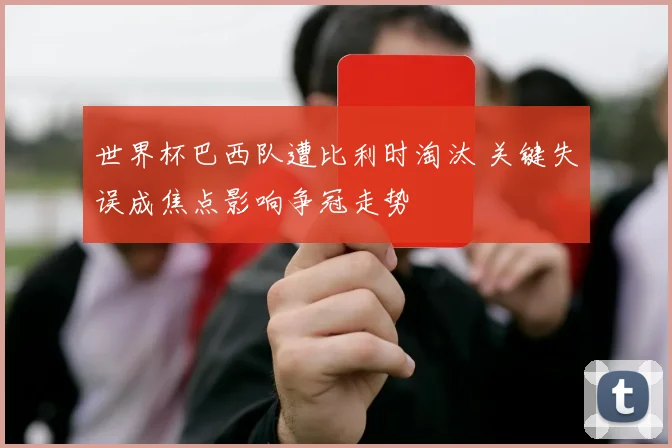 世界杯巴西队遭比利时淘汰 关键失误成焦点影响争冠走势