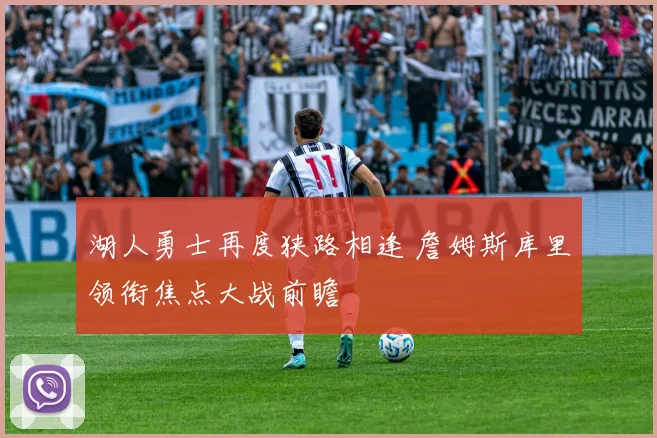 湖人勇士再度狭路相逢 詹姆斯库里领衔焦点大战前瞻