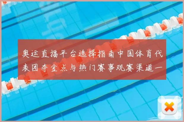 奥运直播平台选择指南中国体育代表团夺金点与热门赛事观赛渠道一览