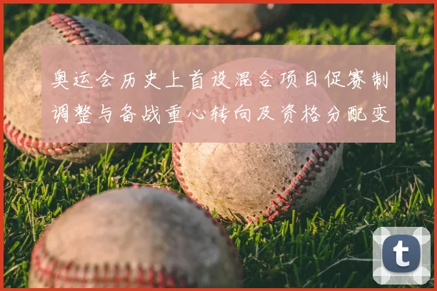 奥运会历史上首设混合项目促赛制调整与备战重心转向及资格分配变化