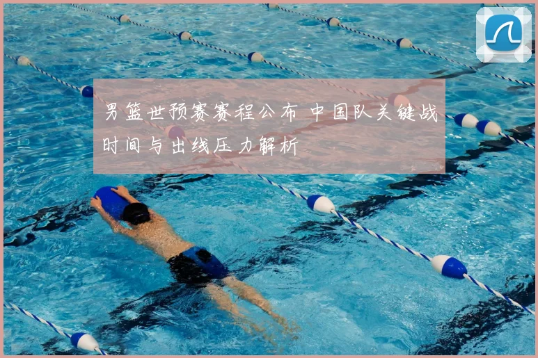 男篮世预赛赛程公布 中国队关键战时间与出线压力解析