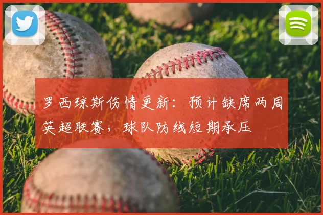 罗西琼斯伤情更新:预计缺席两周英超联赛,球队防线短期承压