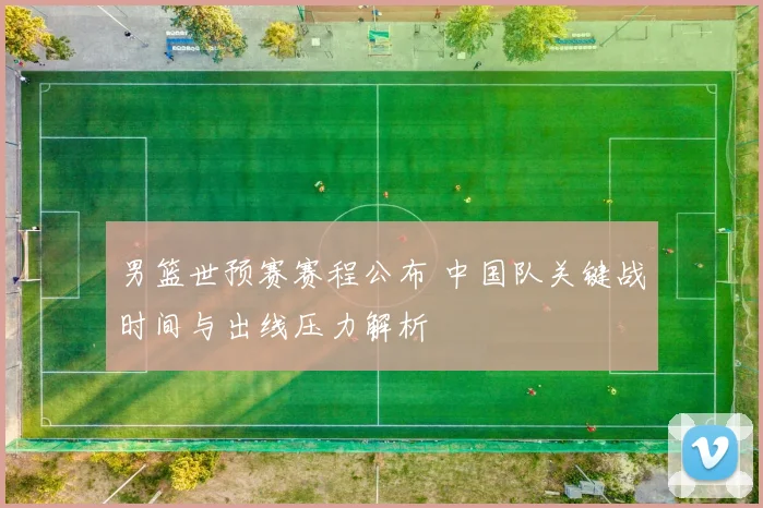 男篮世预赛赛程公布 中国队关键战时间与出线压力解析