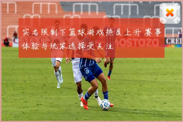 实名限制下篮球游戏热度上升 赛事体验与玩家选择受关注