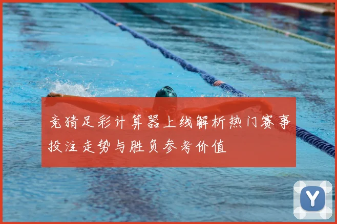竞猜足彩计算器上线解析热门赛事投注走势与胜负参考价值