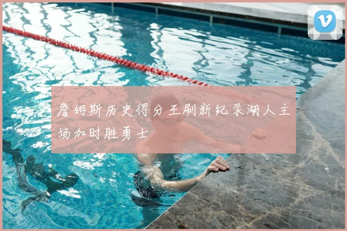 詹姆斯历史得分王刷新纪录湖人主场加时胜勇士