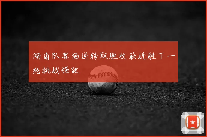 湖南队客场逆转取胜收获连胜下一轮挑战强敌