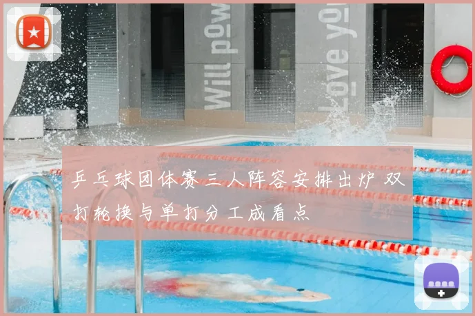 乒乓球团体赛三人阵容安排出炉 双打轮换与单打分工成看点