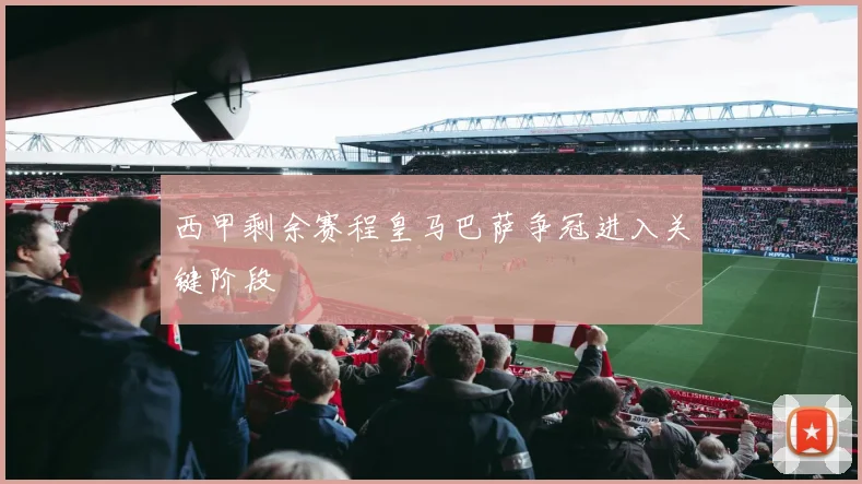 西甲剩余赛程皇马巴萨争冠进入关键阶段