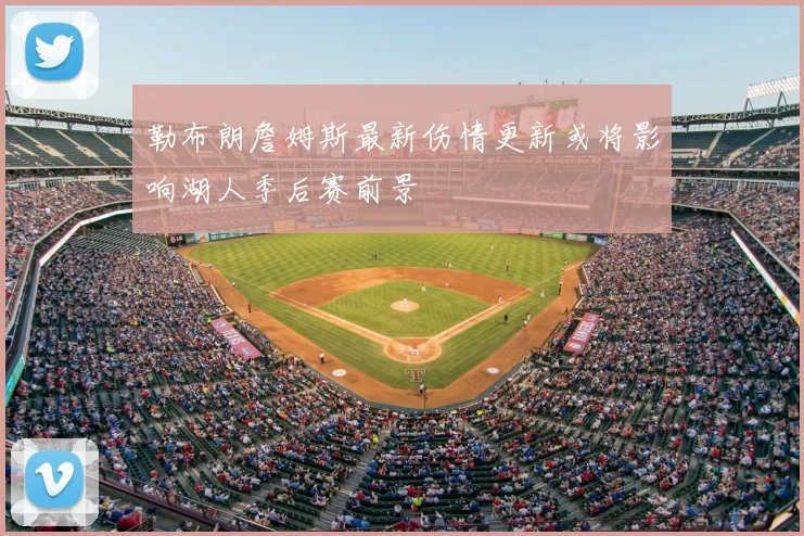 勒布朗詹姆斯最新伤情更新或将影响湖人季后赛前景