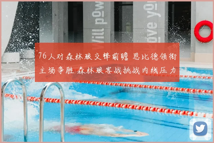 76人对森林狼交锋前瞻 恩比德领衔主场争胜 森林狼客战挑战内线压力