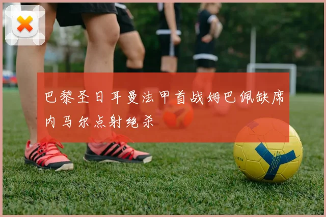 巴黎圣日耳曼法甲首战姆巴佩缺席内马尔点射绝杀