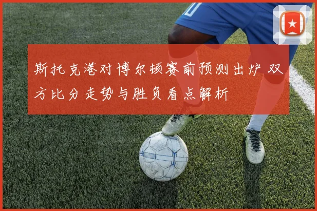 斯托克港对博尔顿赛前预测出炉 双方比分走势与胜负看点解析