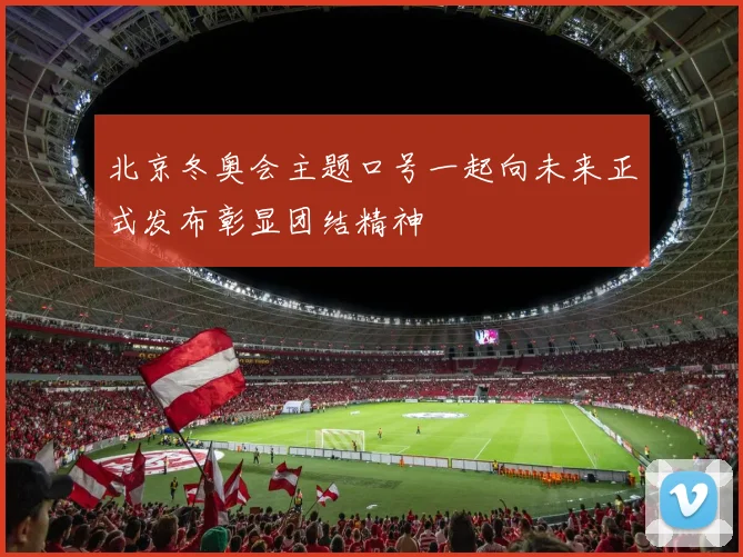 北京冬奥会主题口号一起向未来正式发布彰显团结精神