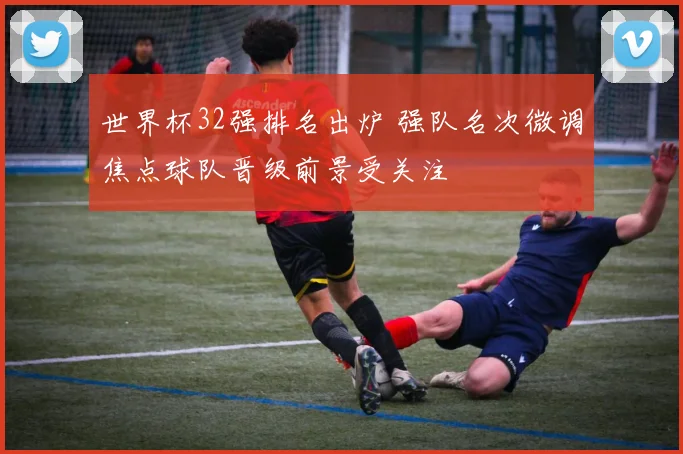 世界杯32强排名出炉 强队名次微调焦点球队晋级前景受关注