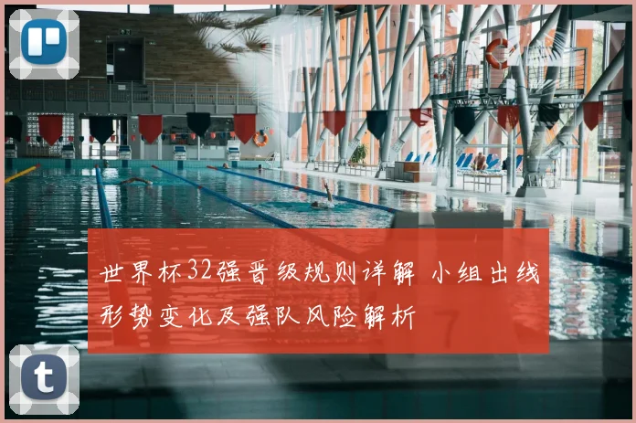 世界杯32强晋级规则详解 小组出线形势变化及强队风险解析