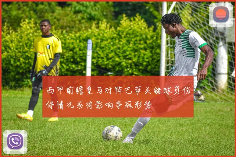 西甲前瞻皇马对阵巴萨关键球员伤停情况或将影响争冠形势