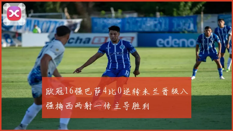 欧冠16强巴萨4比0逆转米兰晋级八强梅西两射一传主导胜利
