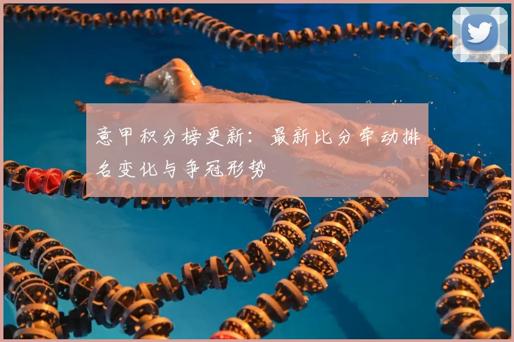 意甲积分榜更新：最新比分牵动排名变化与争冠形势